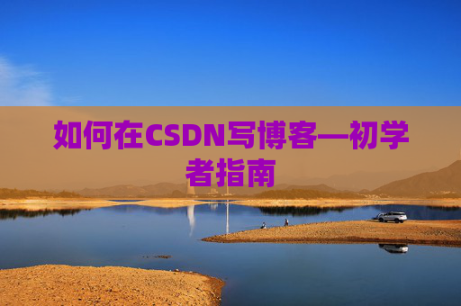 如何在CSDN写博客—初学者指南